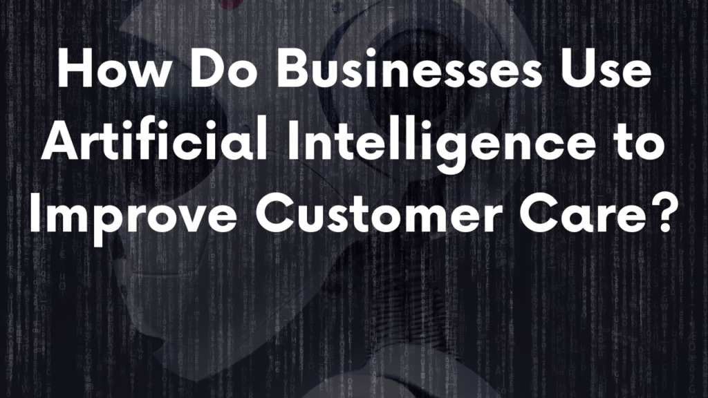 How Do Businesses Use Artificial Intelligence to Improve Customer Care?
