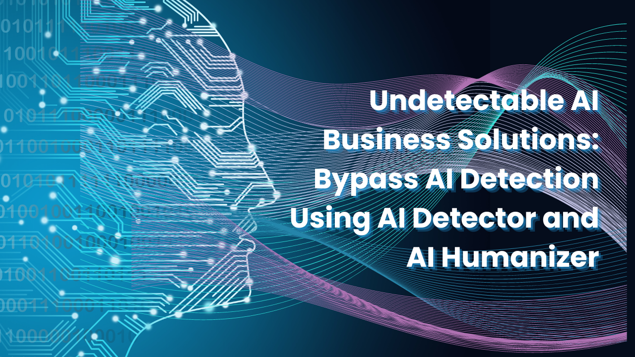 Undetectable AI Business Solutions: Bypass AI Detection Using AI Detector and AI Humanizer